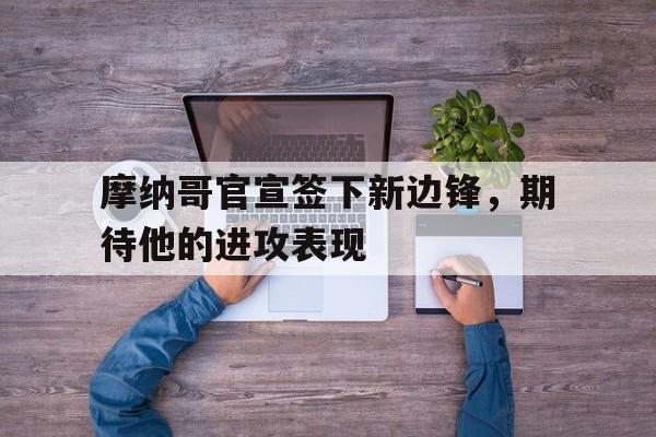 摩纳哥官宣签下新边锋，期待他的进攻表现的简单介绍