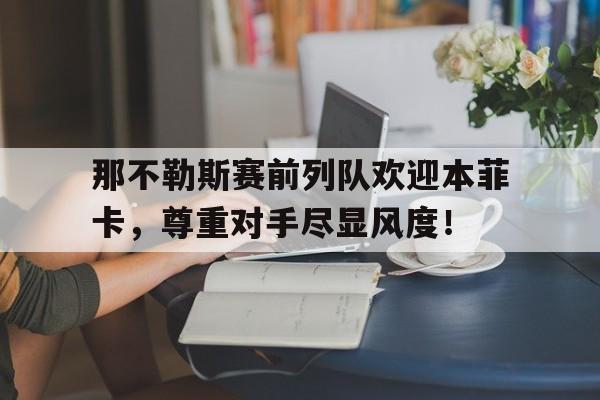 那不勒斯赛前列队欢迎本菲卡，尊重对手尽显风度！